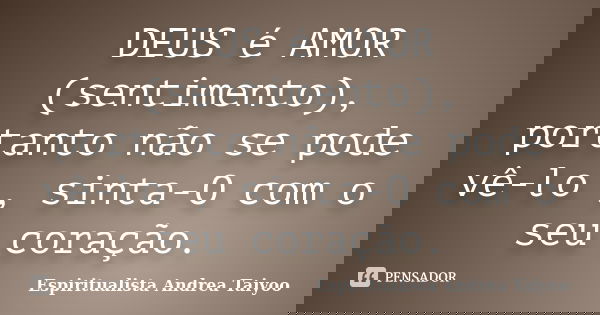 DEUS é AMOR (sentimento), portanto não se pode vê-lo , sinta-O com o seu coração.... Frase de Espiritualista Andrea Taiyoo.
