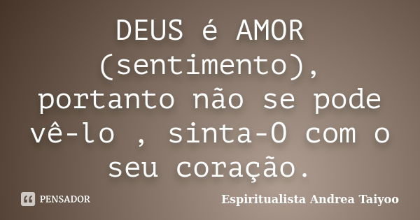 DEUS é AMOR (sentimento), portanto não se pode vê-lo , sinta-O com o seu coração.... Frase de Espiritualista Andrea Taiyoo.