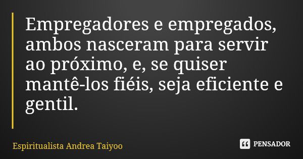 Empregadores e empregados, ambos nasceram para servir ao próximo, e, se quiser mantê-los fiéis, seja eficiente e gentil.... Frase de Espiritualista Andrea Taiyoo.