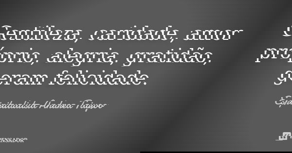 Gentileza, caridade, amor próprio, alegria, gratidão, geram felicidade.... Frase de Espiritualista Andrea Taiyoo.