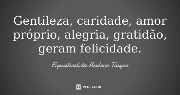 Gentileza, caridade, amor próprio, alegria, gratidão, geram felicidade.... Frase de Espiritualista Andrea Taiyoo.