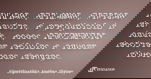 JULGAR, RECLAMAR, FOFOCAR do outro, é prejudicial à saúde, esses SENTIMENTOS destroem células e causam diversas doenças.... Frase de Espiritualista Andrea Taiyoo.