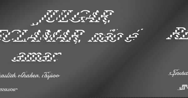 JULGAR, RECLAMAR, não é amar.... Frase de Espiritualista Andrea Taiyoo.