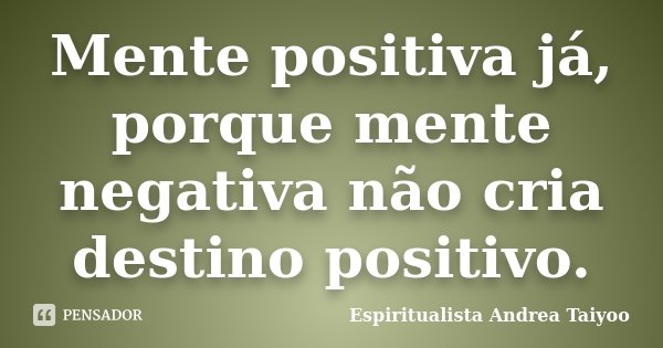 Mente positiva já, porque mente negativa não cria destino positivo.... Frase de Espiritualista Andrea Taiyoo.