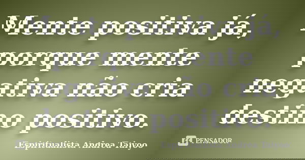 Mente positiva já, porque mente negativa não cria destino positivo.... Frase de Espiritualista Andrea Taiyoo.