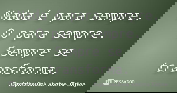 Nada é para sempre. O para sempre. Sempre se transforma.... Frase de Espiritualista Andrea Taiyoo.
