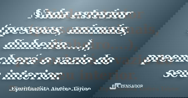 Nada exterior (pessoas, animais, dinheiro....), preencherá o vazio do seu interior.... Frase de Espiritualista Andrea Taiyoo.