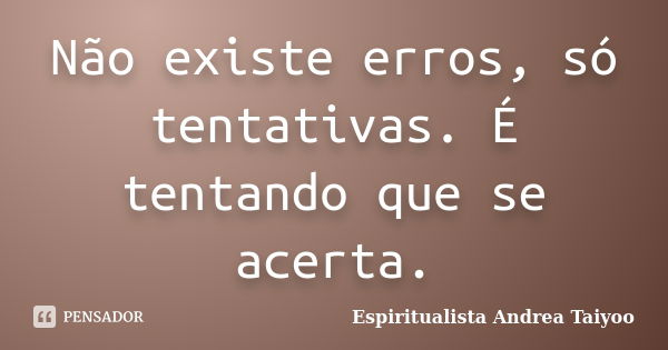 Não existe erros, só tentativas. É tentando que se acerta.... Frase de Espiritualista Andrea Taiyoo.