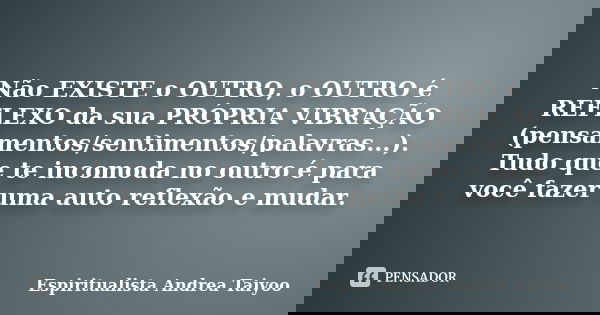 Não EXISTE o OUTRO, o OUTRO é REFLEXO da sua PRÓPRIA VIBRAÇÃO (pensamentos/sentimentos/palavras...). Tudo que te incomoda no outro é para você fazer uma auto re... Frase de Espiritualista Andrea Taiyoo.