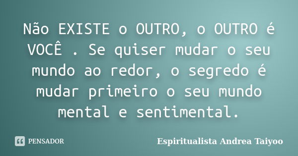 Não EXISTE o OUTRO, o OUTRO é VOCÊ . Se quiser mudar o seu mundo ao redor, o segredo é mudar primeiro o seu mundo mental e sentimental.... Frase de Espiritualista Andrea Taiyoo.