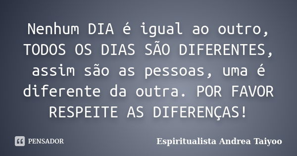 Nenhum DIA é igual ao outro, TODOS OS DIAS SÃO DIFERENTES, assim são as pessoas, uma é diferente da outra. POR FAVOR RESPEITE AS DIFERENÇAS!... Frase de Espiritualista Andrea Taiyoo.