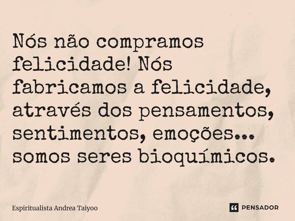 Nós não compramos felicidade! ⁠Nós fabricamos a felicidade, através dos pensamentos, sentimentos, emoções... somos seres bioquímicos.... Frase de Espiritualista Andrea Taiyoo.