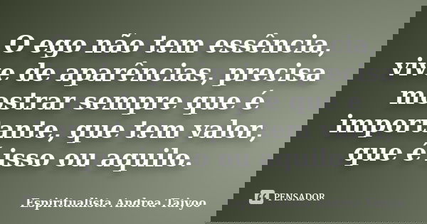 O ego não tem essência, vive de aparências, precisa mostrar sempre que é importante, que tem valor, que é isso ou aquilo.... Frase de Espiritualista Andrea Taiyoo.