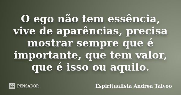 O ego não tem essência, vive de aparências, precisa mostrar sempre que é importante, que tem valor, que é isso ou aquilo.... Frase de Espiritualista Andrea Taiyoo.