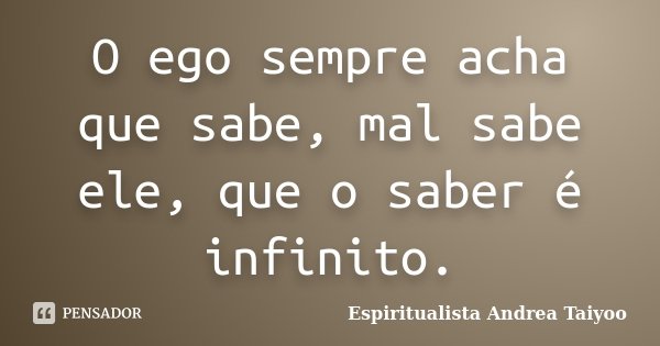 O ego sempre acha que sabe, mal sabe ele, que o saber é infinito.... Frase de Espiritualista Andrea Taiyoo.