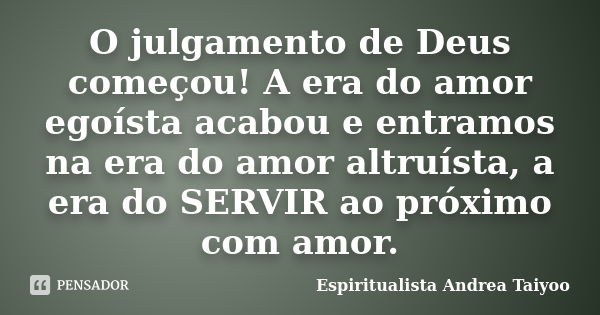 O julgamento de Deus começou! A era do amor egoísta acabou e entramos na era do amor altruísta, a era do SERVIR ao próximo com amor.... Frase de Espiritualista Andrea Taiyoo.