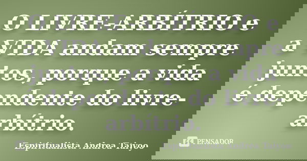O LIVRE-ARBÍTRIO e a VIDA andam sempre juntos, porque a vida é dependente do livre-arbítrio.... Frase de Espiritualista Andrea Taiyoo.