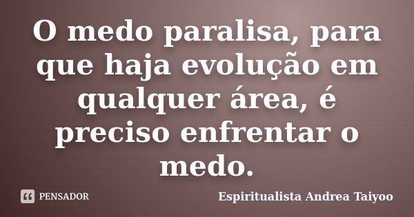 O medo paralisa, para que haja evolução em qualquer área, é preciso enfrentar o medo.... Frase de Espiritualista Andrea Taiyoo.