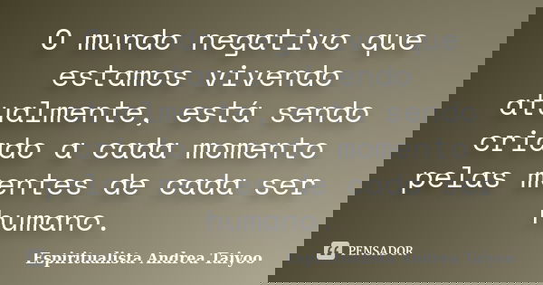 O mundo negativo que estamos vivendo atualmente, está sendo criado a cada momento pelas mentes de cada ser humano.... Frase de Espiritualista Andrea Taiyoo.