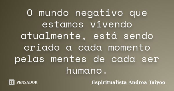 O mundo negativo que estamos vivendo atualmente, está sendo criado a cada momento pelas mentes de cada ser humano.... Frase de Espiritualista Andrea Taiyoo.