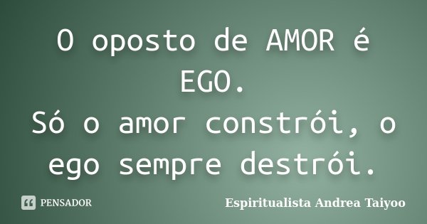 O oposto de AMOR é EGO. Só o amor constrói, o ego sempre destrói.... Frase de Espiritualista Andrea Taiyoo.