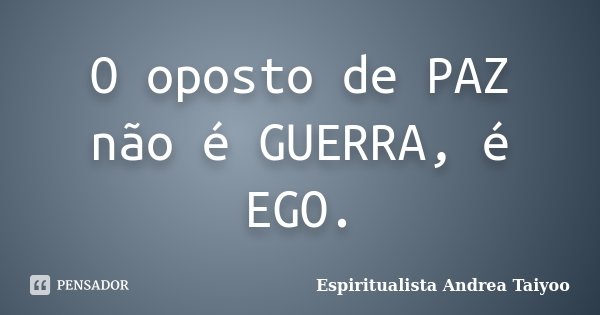 O oposto de PAZ não é GUERRA, é EGO.... Frase de Espiritualista Andrea Taiyoo.