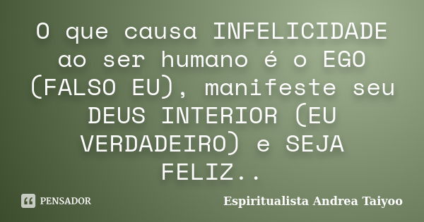 O que causa INFELICIDADE ao ser humano é o EGO (FALSO EU), manifeste seu DEUS INTERIOR (EU VERDADEIRO) e SEJA FELIZ..... Frase de Espiritualista Andrea Taiyoo.