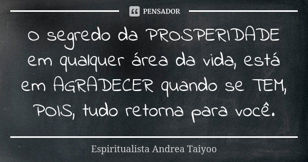 O segredo da PROSPERIDADE em qualquer área da vida, está em AGRADECER quando se TEM, POIS, tudo retorna para você.... Frase de Espiritualista Andrea Taiyoo.