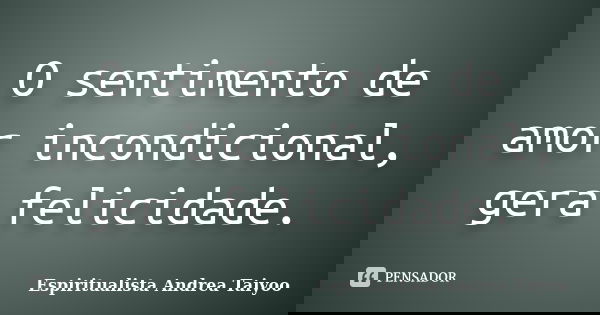 O sentimento de amor incondicional, gera felicidade.... Frase de Espiritualista Andrea Taiyoo.