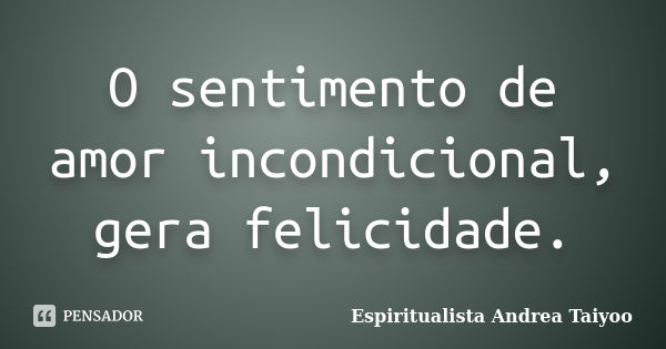 O sentimento de amor incondicional, gera felicidade.... Frase de Espiritualista Andrea Taiyoo.