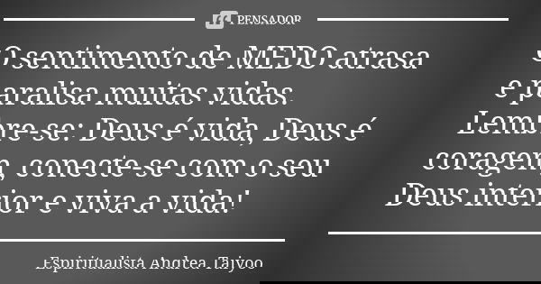 O sentimento de MEDO atrasa e paralisa muitas vidas. Lembre-se: Deus é vida, Deus é coragem, conecte-se com o seu Deus interior e viva a vida!... Frase de Espiritualista Andrea Taiyoo.