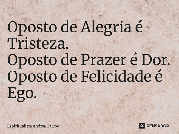 ⁠Oposto de Alegria é Tristeza. Oposto de Prazer é Dor. Oposto de Felicidade é Ego.... Frase de Espiritualista Andrea Taiyoo.