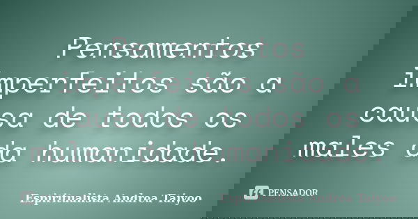 Pensamentos imperfeitos são a causa de todos os males da humanidade.... Frase de Espiritualista Andrea Taiyoo.