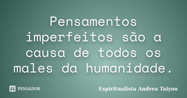 Pensamentos imperfeitos são a causa de todos os males da humanidade.... Frase de Espiritualista Andrea Taiyoo.