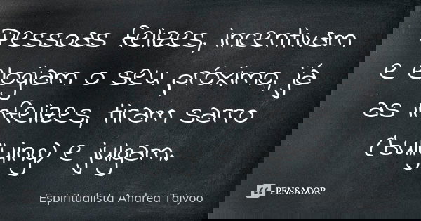 Pessoas felizes, incentivam e elogiam o seu próximo, já as infelizes, tiram sarro (bullying) e julgam.... Frase de Espiritualista Andrea Taiyoo.