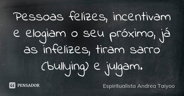 Pessoas felizes, incentivam e elogiam o seu próximo, já as infelizes, tiram sarro (bullying) e julgam.... Frase de Espiritualista Andrea Taiyoo.