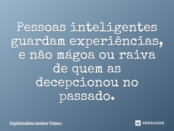 Pessoas inteligentes guardam experiências, e não mágoa ou raiva de quem as decepcionou no passado.... Frase de Espiritualista Andrea Taiyoo.