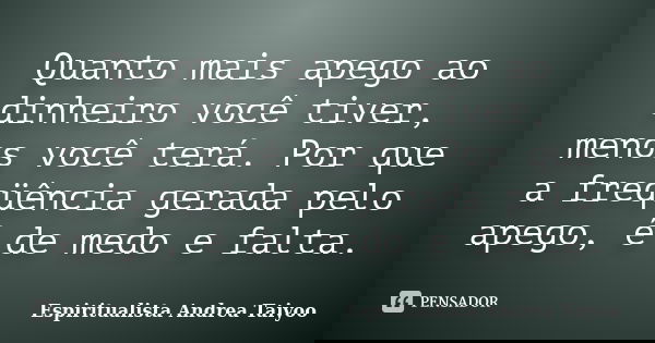 Quanto mais apego ao dinheiro você tiver, menos você terá. Por que a freqüência gerada pelo apego, é de medo e falta.... Frase de Espiritualista Andrea Taiyoo.