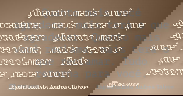 Quanto mais você agradece, mais terá o que agradecer. Quanto mais você reclama, mais terá o que reclamar. Tudo retorna para você.... Frase de Espiritualista Andrea Taiyoo.