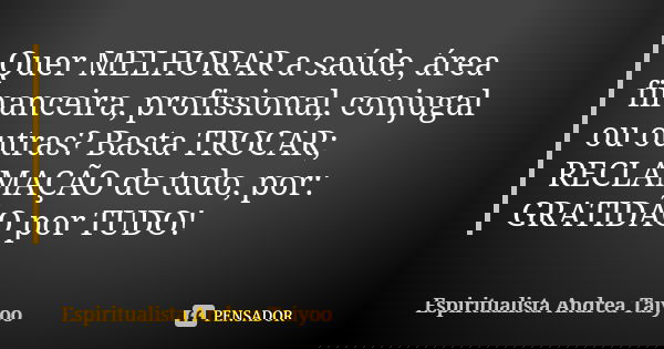 Quer MELHORAR a saúde, área financeira, profissional, conjugal ou outras? Basta TROCAR; RECLAMAÇÃO de tudo, por: GRATIDÃO por TUDO!... Frase de Espiritualista Andrea Taiyoo.