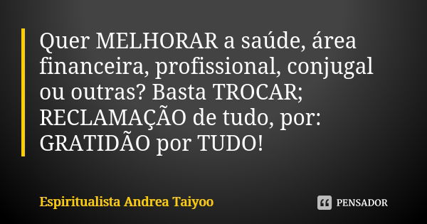 Quer MELHORAR a saúde, área financeira, profissional, conjugal ou outras? Basta TROCAR; RECLAMAÇÃO de tudo, por: GRATIDÃO por TUDO!... Frase de Espiritualista Andrea Taiyoo.