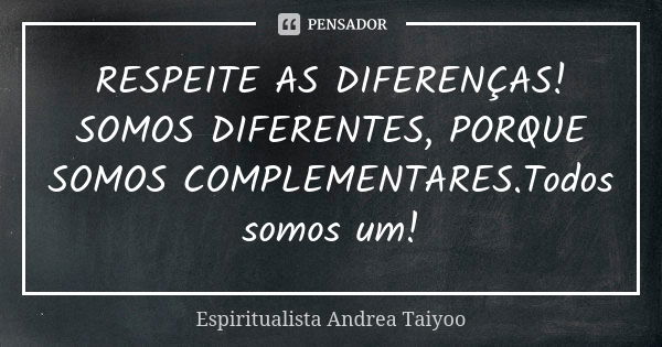 RESPEITE AS DIFERENÇAS! SOMOS DIFERENTES, PORQUE SOMOS COMPLEMENTARES.Todos somos um!... Frase de Espiritualista Andrea Taiyoo.