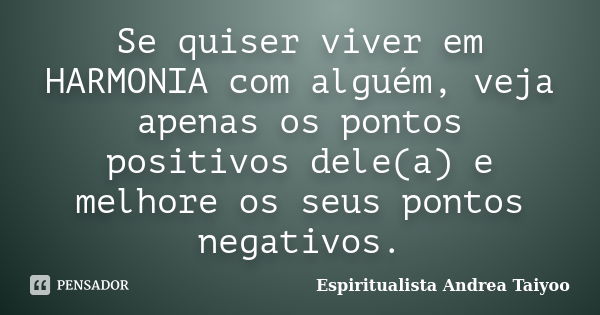 Se quiser viver em HARMONIA com alguém, veja apenas os pontos positivos dele(a) e melhore os seus pontos negativos.... Frase de Espiritualista Andrea Taiyoo.