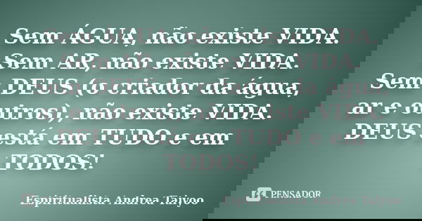 Sem ÁGUA, não existe VIDA. Sem AR, não existe VIDA. Sem DEUS (o criador da água, ar e outros), não existe VIDA. DEUS está em TUDO e em TODOS!... Frase de Espiritualista Andrea Taiyoo.