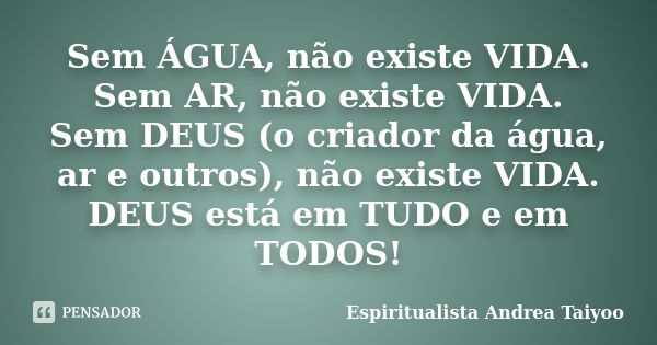 Sem ÁGUA, não existe VIDA. Sem AR, não existe VIDA. Sem DEUS (o criador da água, ar e outros), não existe VIDA. DEUS está em TUDO e em TODOS!... Frase de Espiritualista Andrea Taiyoo.