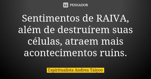 Sentimentos de RAIVA, além de destruírem suas células, atraem mais acontecimentos ruins.... Frase de Espiritualista Andrea Taiyoo.