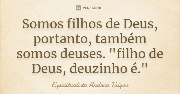 Somos filhos de Deus, portanto, também somos deuses. "filho de Deus, deuzinho é."... Frase de Espiritualista Andrea Taiyoo.