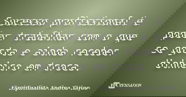 Sucesso profissional é poder trabalhar com o que se gosta e ainda receber dinheiro em troca.... Frase de Espiritualista Andrea Taiyoo.