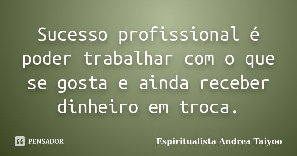 Sucesso profissional é poder trabalhar com o que se gosta e ainda receber dinheiro em troca.... Frase de Espiritualista Andrea Taiyoo.