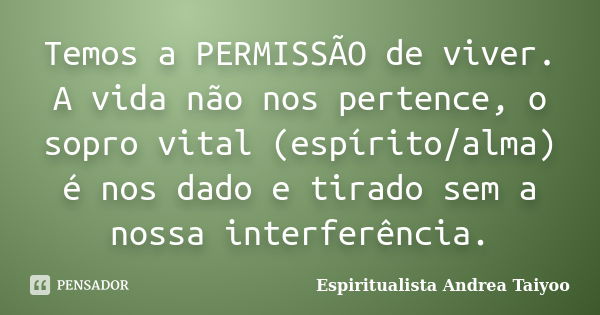 Temos a PERMISSÃO de viver. A vida não nos pertence, o sopro vital (espírito/alma) é nos dado e tirado sem a nossa interferência.... Frase de Espiritualista Andrea Taiyoo.